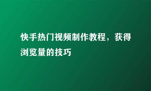 快手热门视频制作教程，获得浏览量的技巧