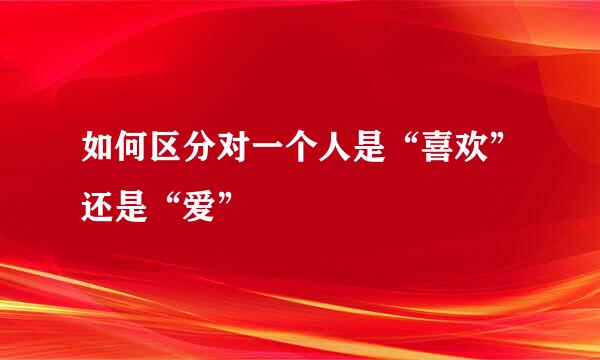 如何区分对一个人是“喜欢”还是“爱”