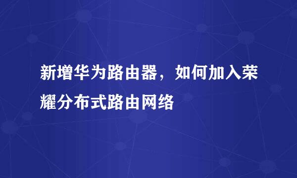 新增华为路由器，如何加入荣耀分布式路由网络