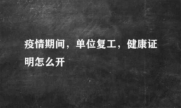 疫情期间，单位复工，健康证明怎么开