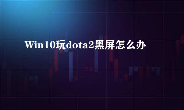 Win10玩dota2黑屏怎么办