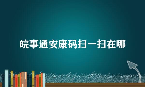 皖事通安康码扫一扫在哪