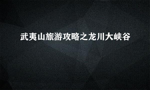 武夷山旅游攻略之龙川大峡谷
