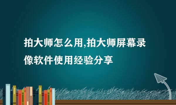 拍大师怎么用,拍大师屏幕录像软件使用经验分享