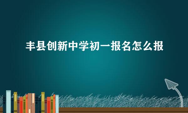 丰县创新中学初一报名怎么报