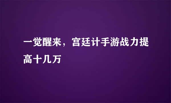 一觉醒来，宫廷计手游战力提高十几万
