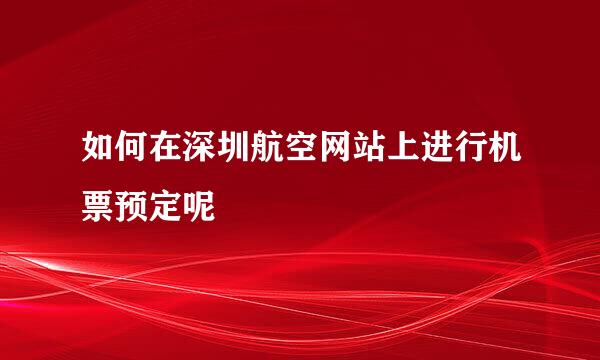 如何在深圳航空网站上进行机票预定呢