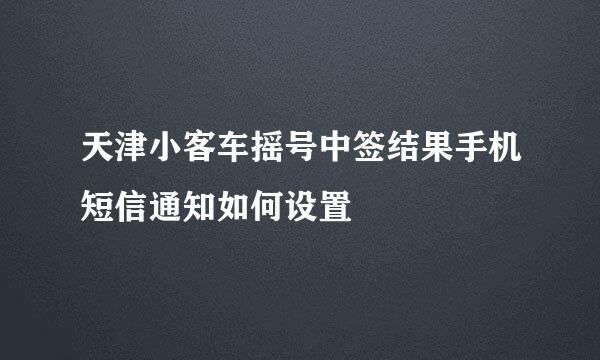 天津小客车摇号中签结果手机短信通知如何设置