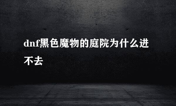 dnf黑色魔物的庭院为什么进不去