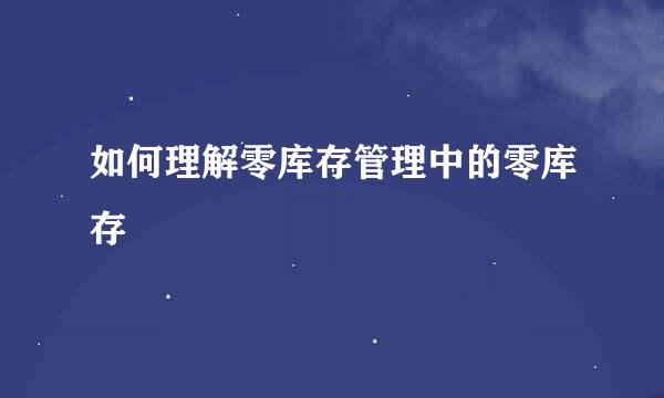 如何理解零库存管理中的零库存