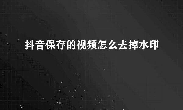 抖音保存的视频怎么去掉水印