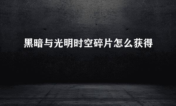 黑暗与光明时空碎片怎么获得