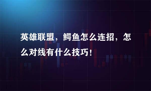 英雄联盟，鳄鱼怎么连招，怎么对线有什么技巧！