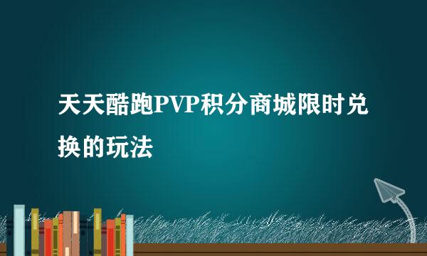 天天酷跑PVP积分商城限时兑换的玩法