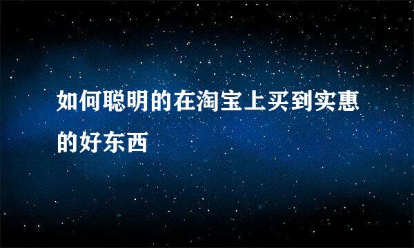 如何聪明的在淘宝上买到实惠的好东西