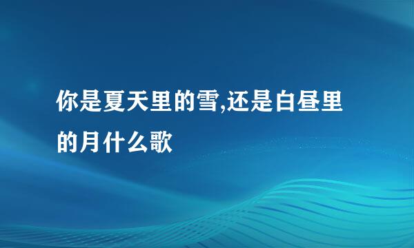 你是夏天里的雪,还是白昼里的月什么歌
