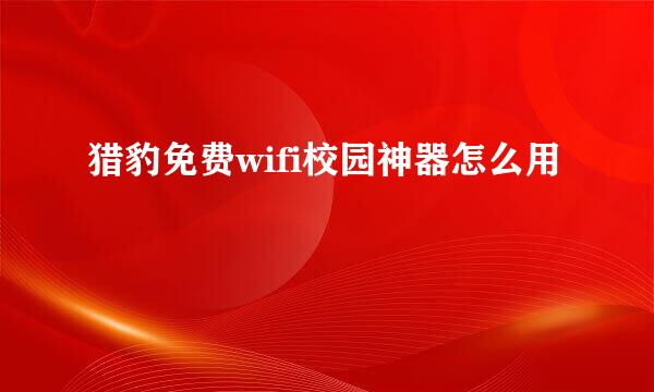 猎豹免费wifi校园神器怎么用