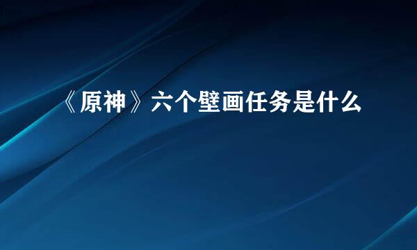 《原神》六个壁画任务是什么