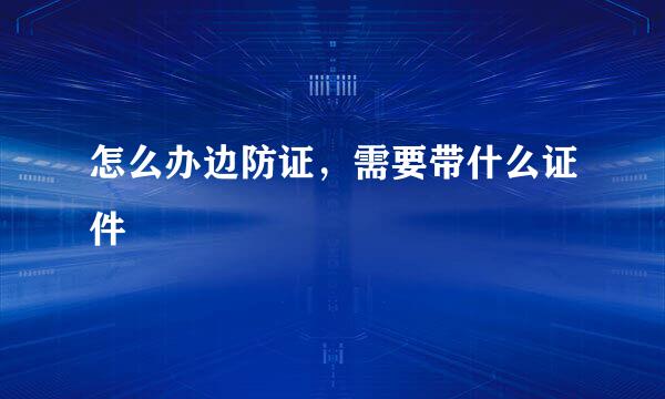 怎么办边防证，需要带什么证件