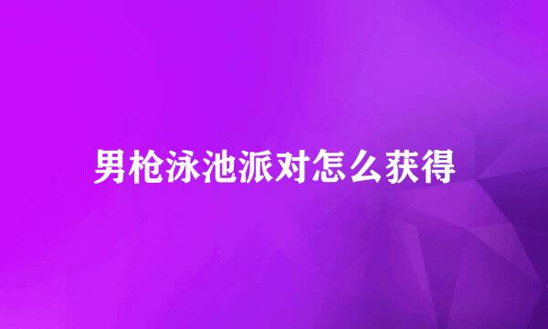男枪泳池派对怎么获得