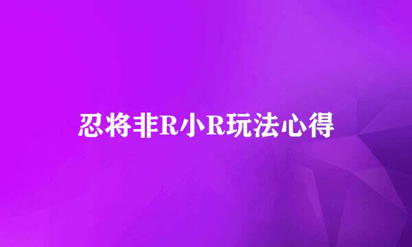 忍将非R小R玩法心得