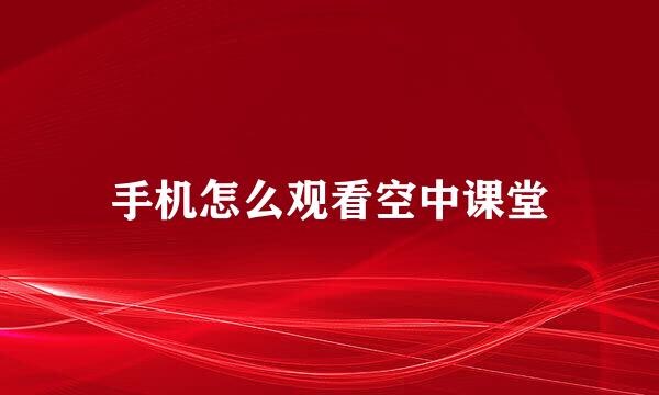 手机怎么观看空中课堂