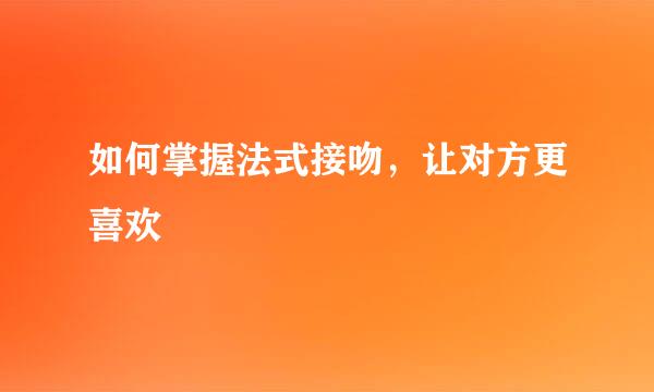 如何掌握法式接吻，让对方更喜欢