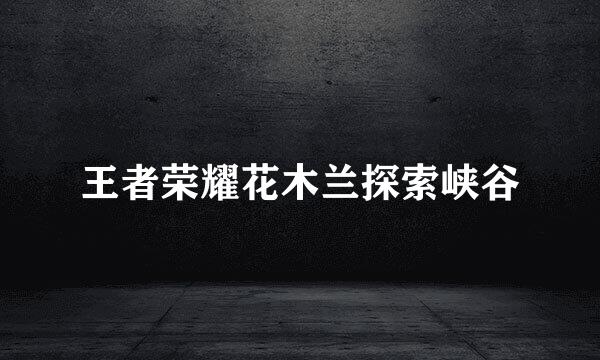 王者荣耀花木兰探索峡谷