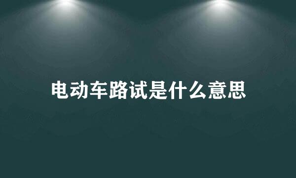 电动车路试是什么意思