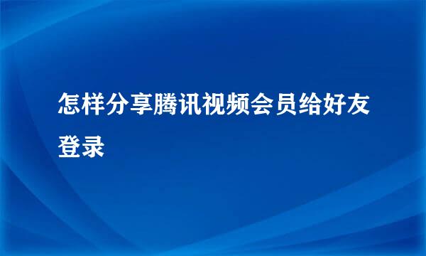 怎样分享腾讯视频会员给好友登录