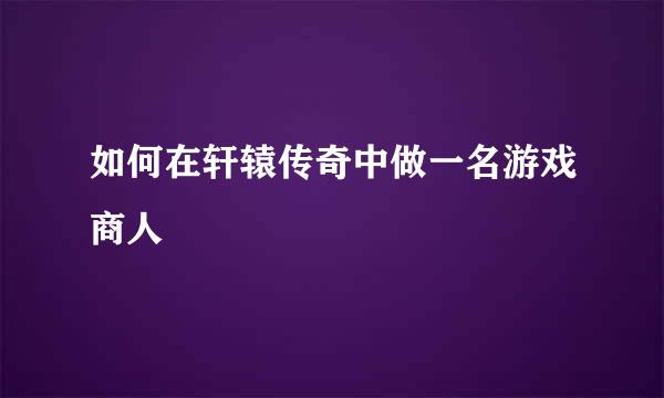 如何在轩辕传奇中做一名游戏商人