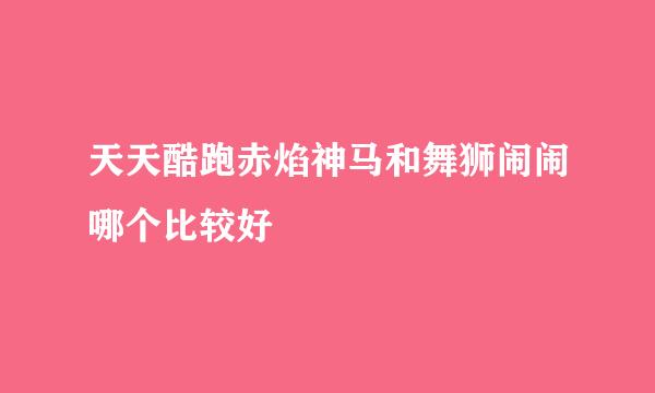 天天酷跑赤焰神马和舞狮闹闹哪个比较好