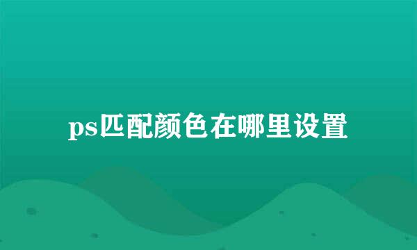 ps匹配颜色在哪里设置