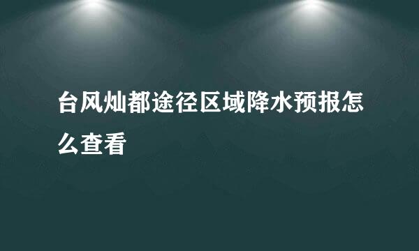 台风灿都途径区域降水预报怎么查看