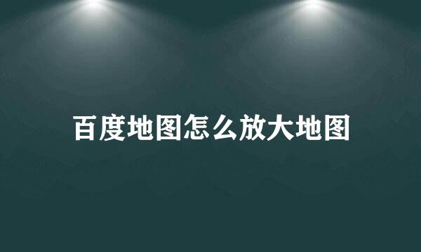 百度地图怎么放大地图