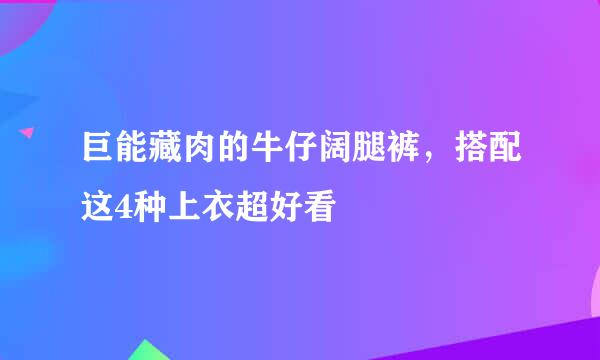 巨能藏肉的牛仔阔腿裤，搭配这4种上衣超好看