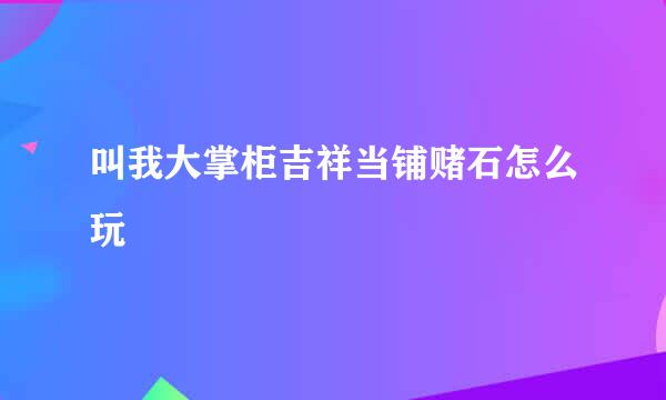 叫我大掌柜吉祥当铺赌石怎么玩