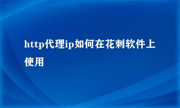 http代理ip如何在花刺软件上使用