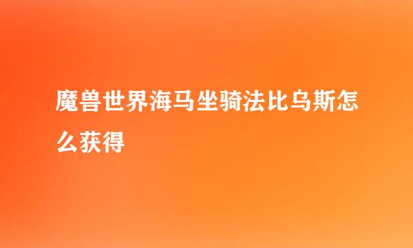 魔兽世界海马坐骑法比乌斯怎么获得