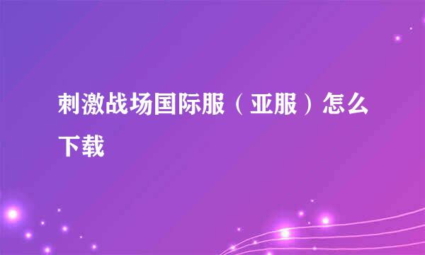 刺激战场国际服（亚服）怎么下载