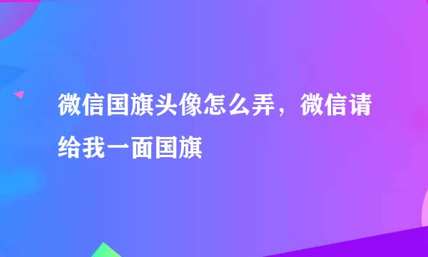 微信国旗头像怎么弄，微信请给我一面国旗