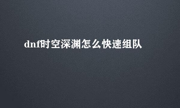 dnf时空深渊怎么快速组队