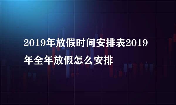 2019年放假时间安排表2019年全年放假怎么安排