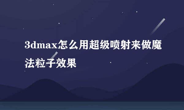 3dmax怎么用超级喷射来做魔法粒子效果