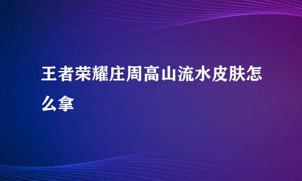 王者荣耀庄周高山流水皮肤怎么拿