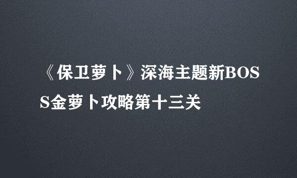 《保卫萝卜》深海主题新BOSS金萝卜攻略第十三关