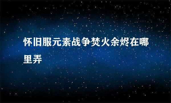 怀旧服元素战争焚火余烬在哪里弄