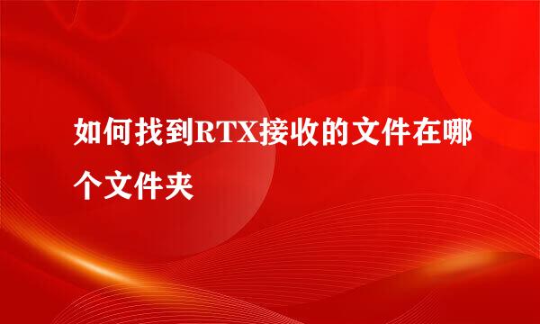 如何找到RTX接收的文件在哪个文件夹
