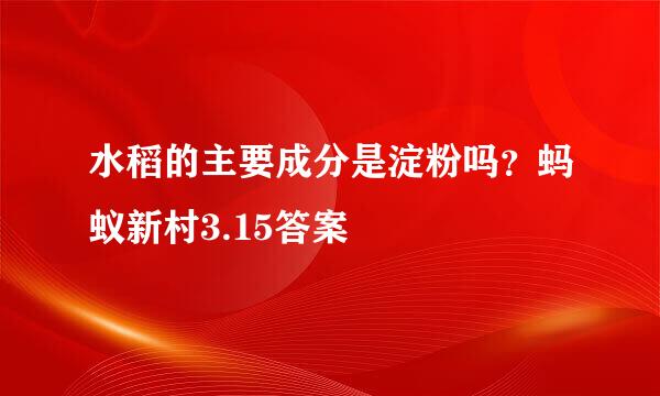 水稻的主要成分是淀粉吗？蚂蚁新村3.15答案