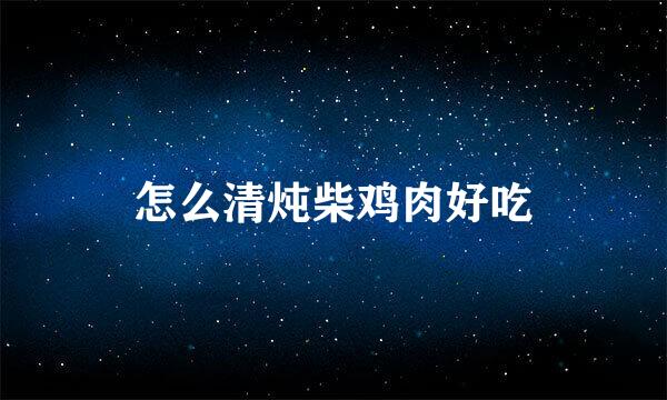 怎么清炖柴鸡肉好吃